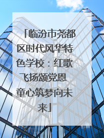 临汾市尧都区时代风华特色学校：红歌飞扬颂党恩 童心筑梦向未来