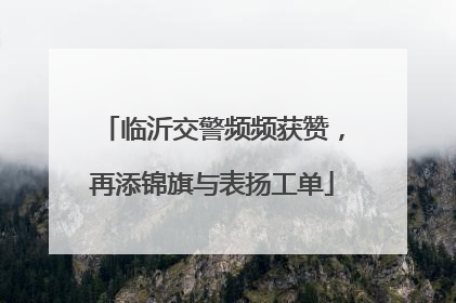 临沂交警频频获赞，再添锦旗与表扬工单