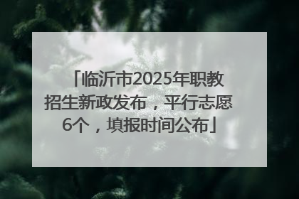 临沂市2025年职教招生新政发布，平行志愿6个，填报时间公布