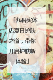 丸碧实体店夏日护肤之道，带你开启护肤新体验