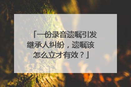 一份录音遗嘱引发继承人纠纷，遗嘱该怎么立才有效？