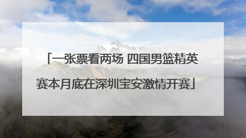 一张票看两场 四国男篮精英赛本月底在深圳宝安激情开赛