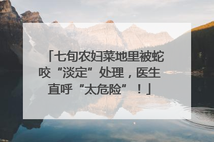 七旬农妇菜地里被蛇咬“淡定”处理，医生直呼“太危险”！