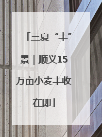三夏“丰”景｜顺义15万亩小麦丰收在即