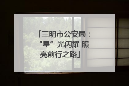 三明市公安局：“星”光闪耀 照亮前行之路