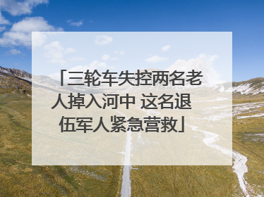 三轮车失控两名老人掉入河中 这名退伍军人紧急营救
