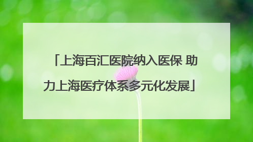 上海百汇医院纳入医保 助力上海医疗体系多元化发展