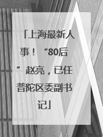 上海最新人事！“80后”赵亮，已任普陀区委副书记