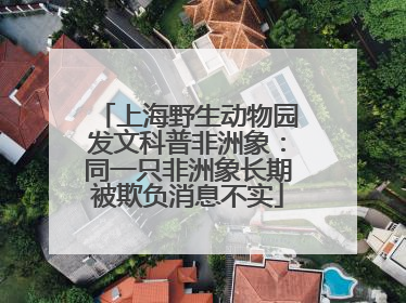 上海野生动物园发文科普非洲象：同一只非洲象长期被欺负消息不实
