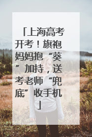 上海高考开考！旗袍妈妈抱“葵”加持，送考老师“兜底”收手机