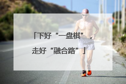 下好“一盘棋”，走好“融合路”