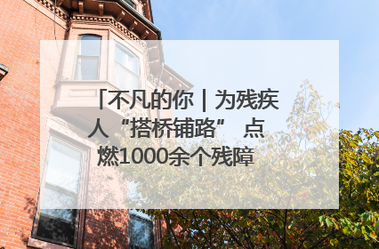 不凡的你｜为残疾人“搭桥铺路” 点燃1000余个残障家庭的希望之光
