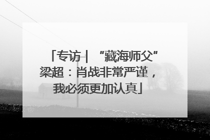 专访｜“藏海师父”梁超：肖战非常严谨，我必须更加认真