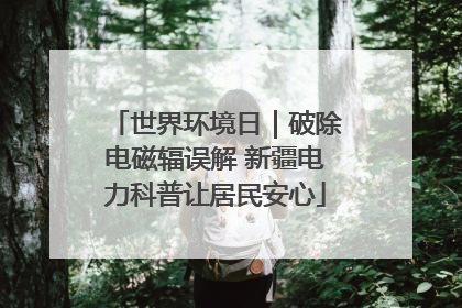 世界环境日｜破除电磁辐误解 新疆电力科普让居民安心