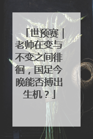 世预赛｜老帅在变与不变之间徘徊，国足今晚能否搏出生机？