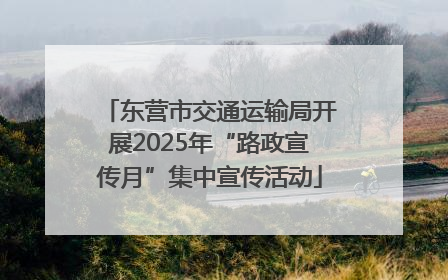 东营市交通运输局开展2025年“路政宣传月”集中宣传活动