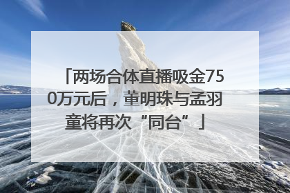 两场合体直播吸金750万元后，董明珠与孟羽童将再次“同台”