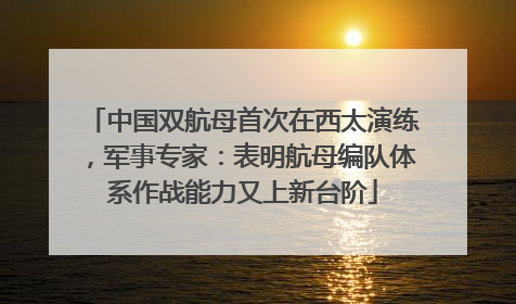 中国双航母首次在西太演练，军事专家：表明航母编队体系作战能力又上新台阶