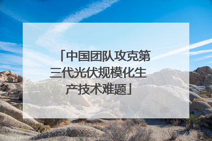 中国团队攻克第三代光伏规模化生产技术难题
