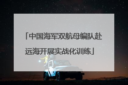 中国海军双航母编队赴远海开展实战化训练
