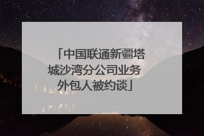 中国联通新疆塔城沙湾分公司业务外包人被约谈