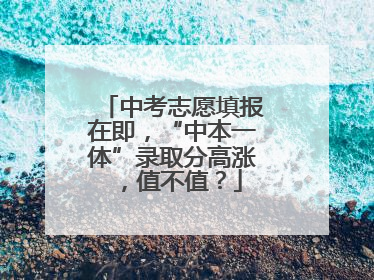 中考志愿填报在即，“中本一体”录取分高涨，值不值？