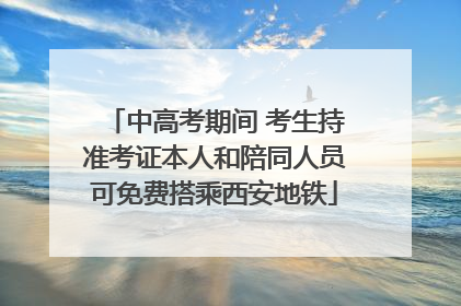 中高考期间 考生持准考证本人和陪同人员可免费搭乘西安地铁