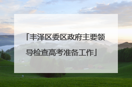 丰泽区委区政府主要领导检查高考准备工作