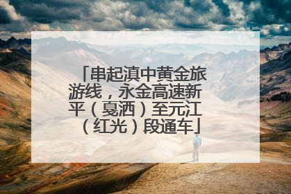 串起滇中黄金旅游线，永金高速新平（戛洒）至元江（红光）段通车