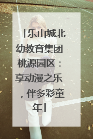 乐山城北幼教育集团桃源园区：享动漫之乐，伴多彩童年