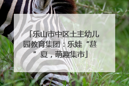 乐山市中区土主幼儿园教育集团：乐娃“葚”夏，萌趣集市