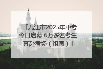 九江市2025年中考今日启幕 6万多名考生奔赴考场（组图）