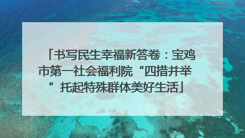 书写民生幸福新答卷：宝鸡市第一社会福利院“四措并举”托起特殊群体美好生活