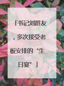 书记刘群友，多次接受老板安排的“生日宴”