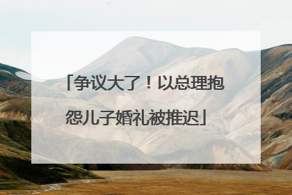 争议大了！以总理抱怨儿子婚礼被推迟