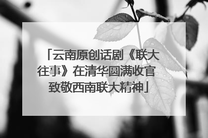 云南原创话剧《联大往事》在清华圆满收官 致敬西南联大精神