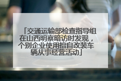 交通运输部检查指导组在山西明察暗访时发现，个别企业使用擅自改装车辆从事经营活动