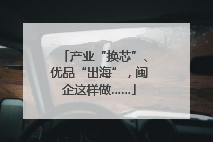 产业“换芯”、优品“出海”，闽企这样做……