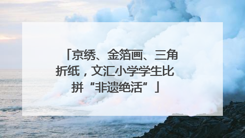 京绣、金箔画、三角折纸，文汇小学学生比拼“非遗绝活”
