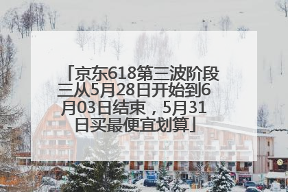 京东618第三波阶段三从5月28日开始到6月03日结束，5月31日买最便宜划算