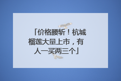 价格腰斩！杭城榴莲大量上市，有人一买两三个