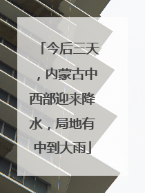 今后三天，内蒙古中西部迎来降水，局地有中到大雨