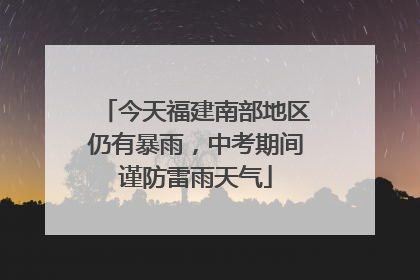 今天福建南部地区仍有暴雨，中考期间谨防雷雨天气