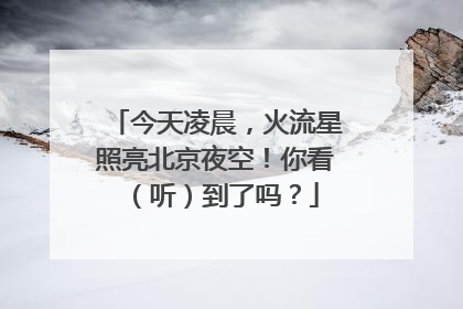今天凌晨，火流星照亮北京夜空！你看（听）到了吗？