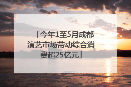 今年1至5月成都演艺市场带动综合消费超25亿元