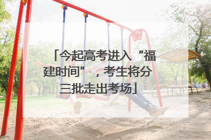 今起高考进入“福建时间”，考生将分三批走出考场