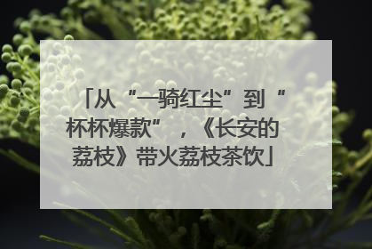 从“一骑红尘”到“杯杯爆款”，《长安的荔枝》带火荔枝茶饮