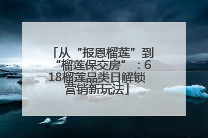 从“报恩榴莲”到“榴莲保交房”：618榴莲品类日解锁营销新玩法