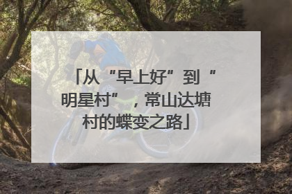 从“早上好”到“明星村”，常山达塘村的蝶变之路