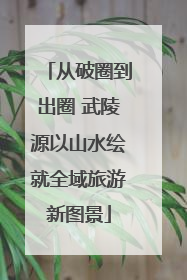 从破圈到出圈 武陵源以山水绘就全域旅游新图景
